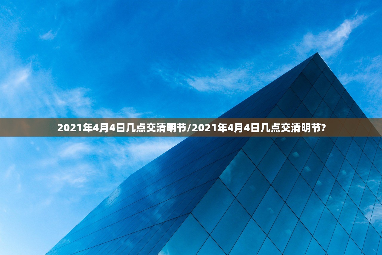 2021年4月4日几点交清明节/2021年4月4日几点交清明节?