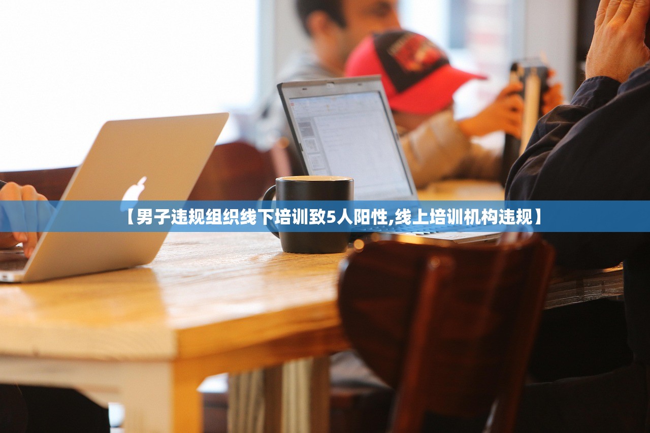 【男子违规组织线下培训致5人阳性,线上培训机构违规】