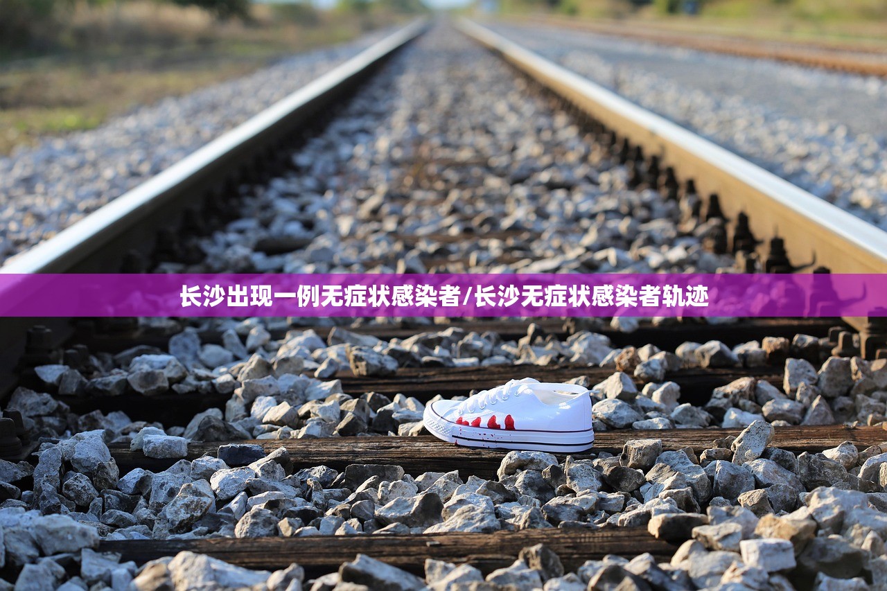 长沙出现一例无症状感染者/长沙无症状感染者轨迹