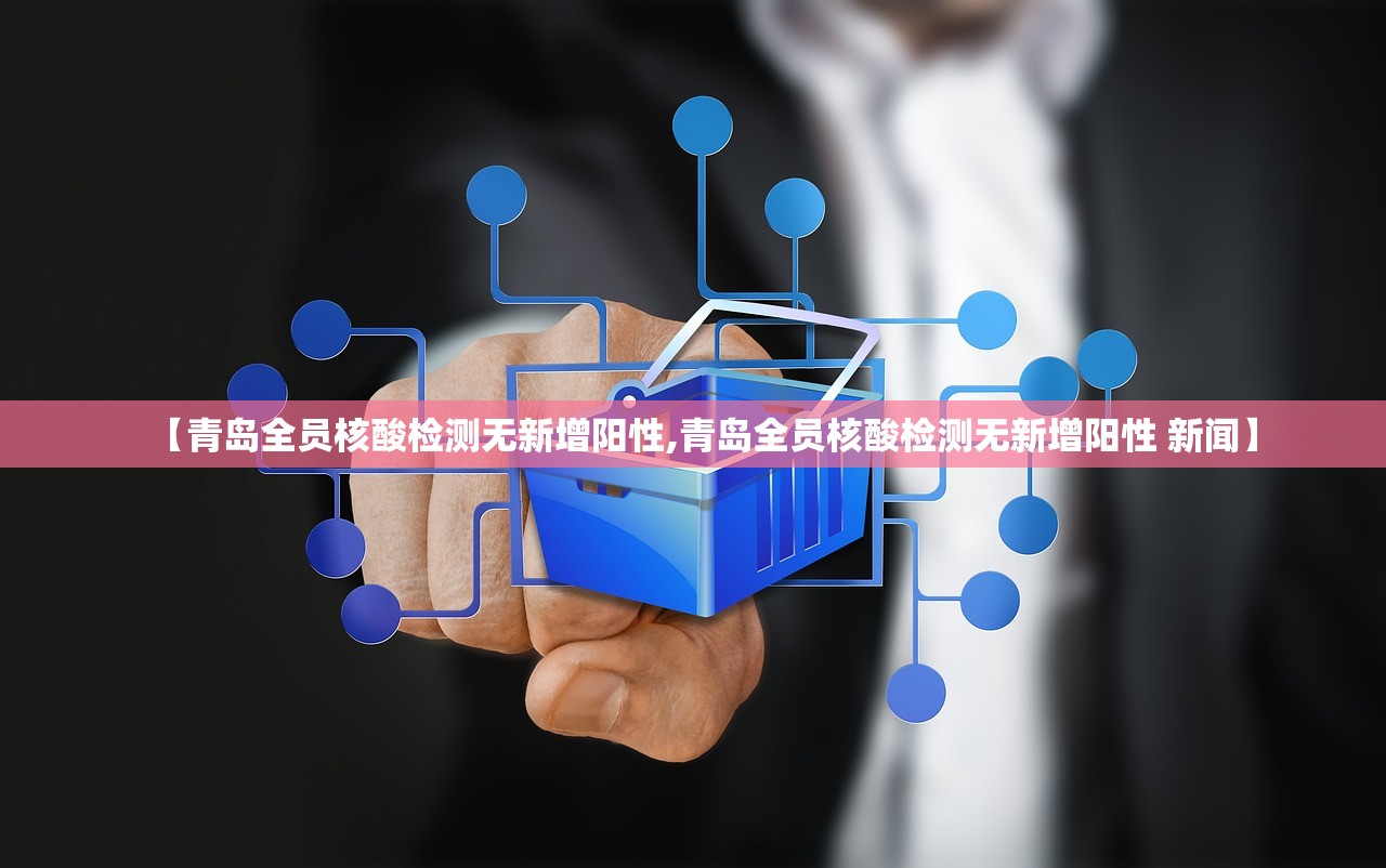 【青岛全员核酸检测无新增阳性,青岛全员核酸检测无新增阳性 新闻】