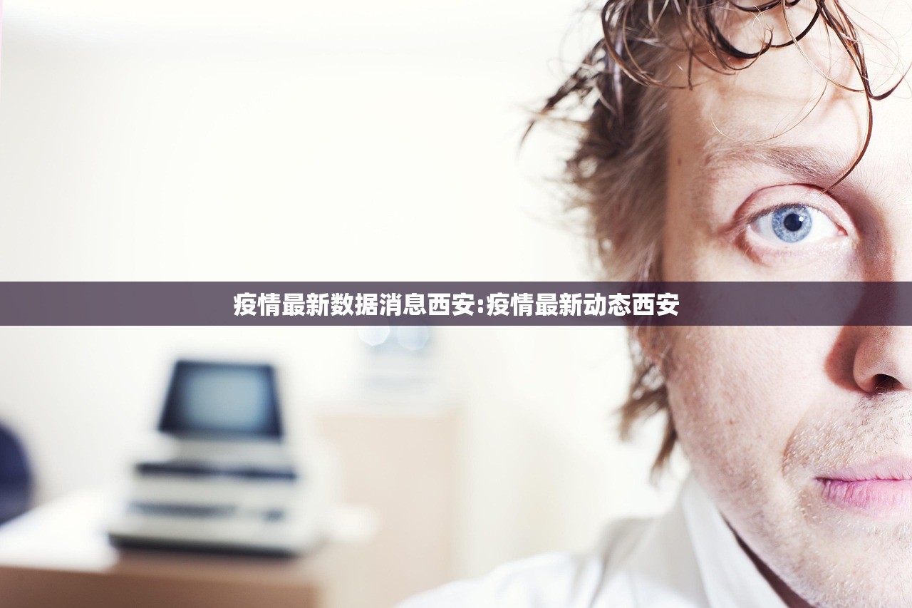 疫情最新数据消息西安:疫情最新动态西安