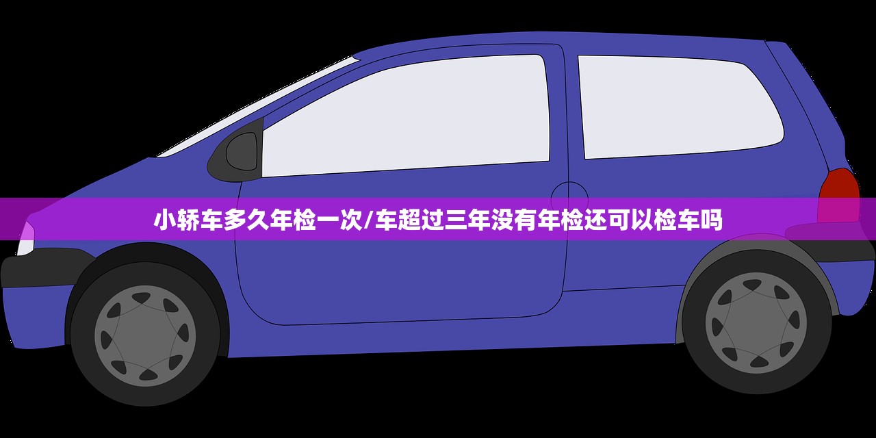 小轿车多久年检一次/车超过三年没有年检还可以检车吗