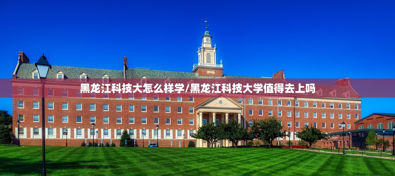 黑龙江科技大怎么样学/黑龙江科技大学值得去上吗