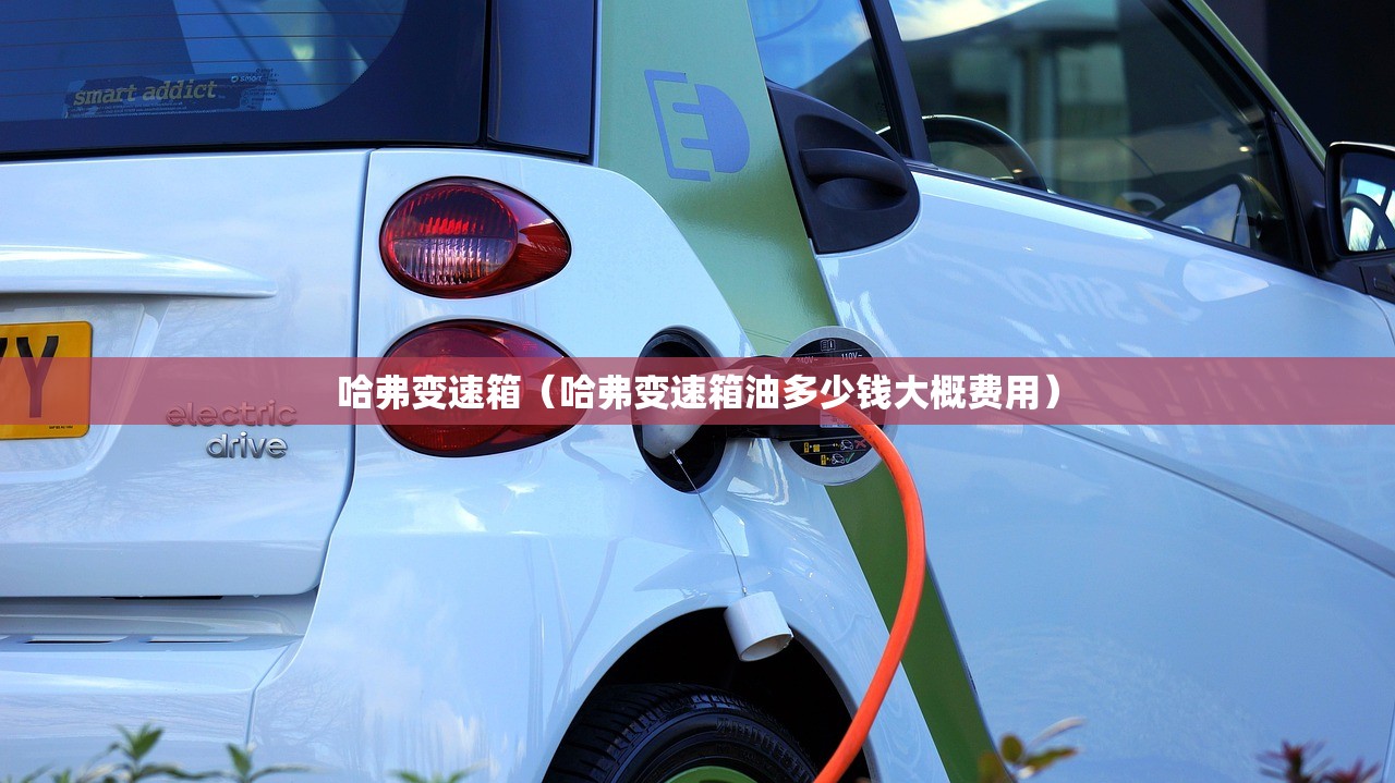 哈弗变速箱（哈弗变速箱油多少钱大概费用）