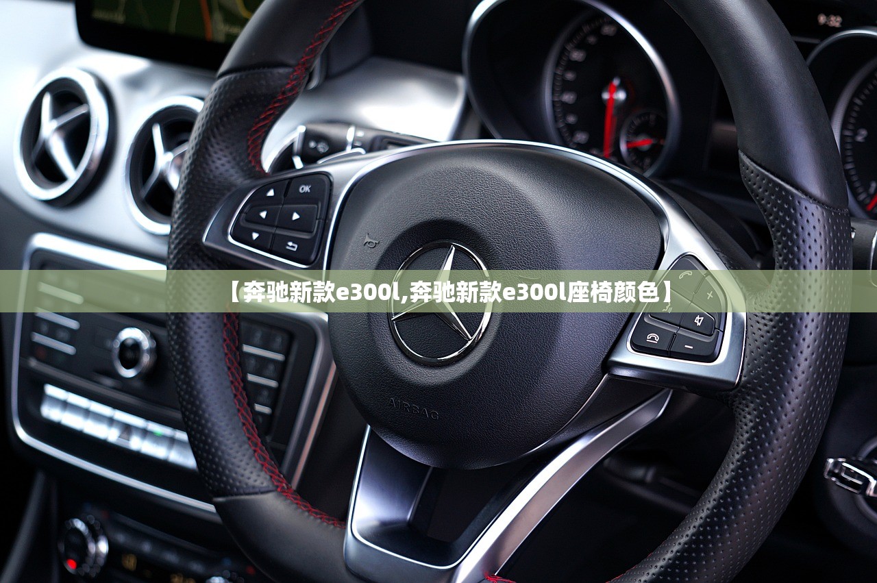 【奔驰新款e300l,奔驰新款e300l座椅颜色】