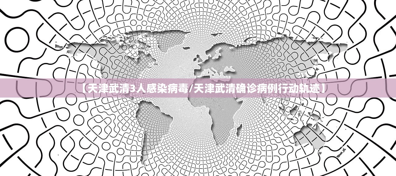 【天津武清3人感染病毒/天津武清确诊病例行动轨迹】