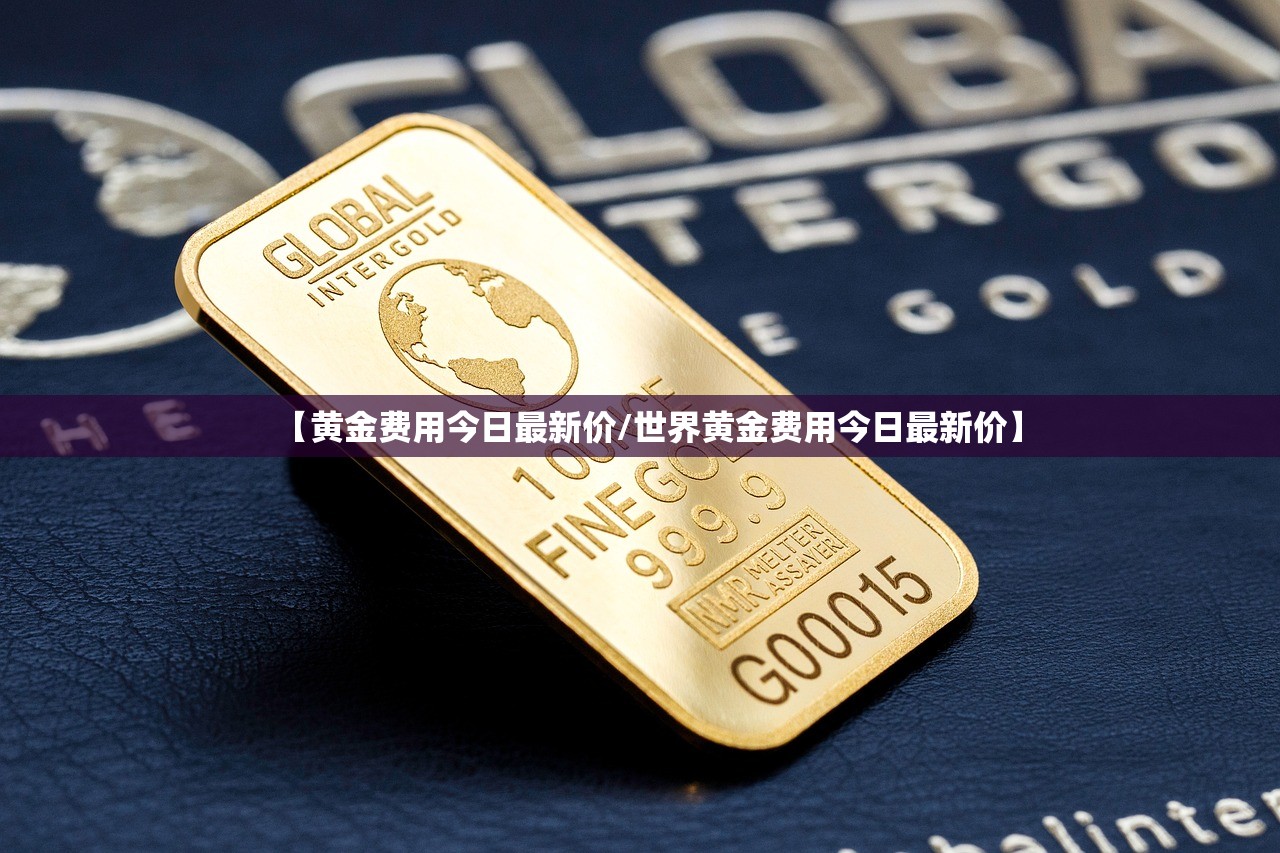 【黄金费用今日最新价/世界黄金费用今日最新价】