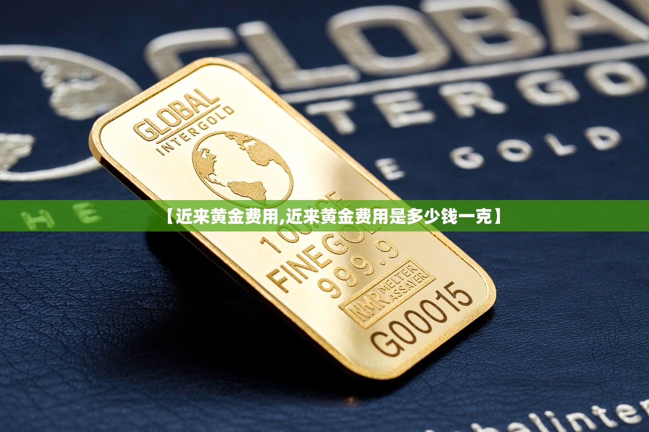 【近来黄金费用,近来黄金费用是多少钱一克】 【近来黄金费用,近来黄金费用是多少钱一克】