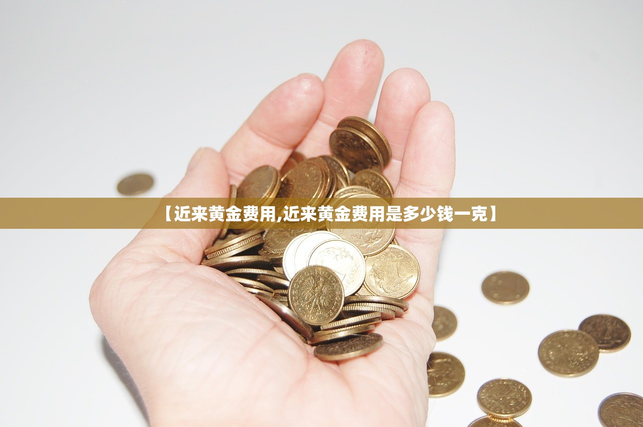 【近来黄金费用,近来黄金费用是多少钱一克】 【近来黄金费用,近来黄金费用是多少钱一克】