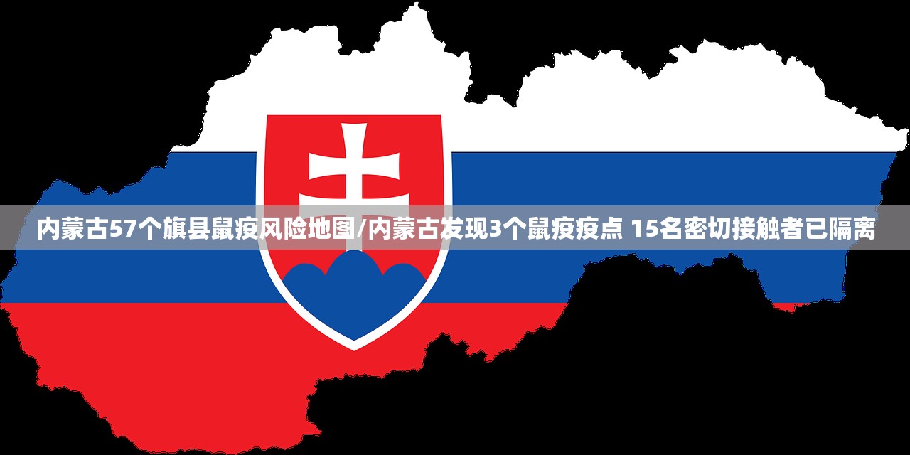 内蒙古57个旗县鼠疫风险地图/内蒙古发现3个鼠疫疫点 15名密切接触者已隔离