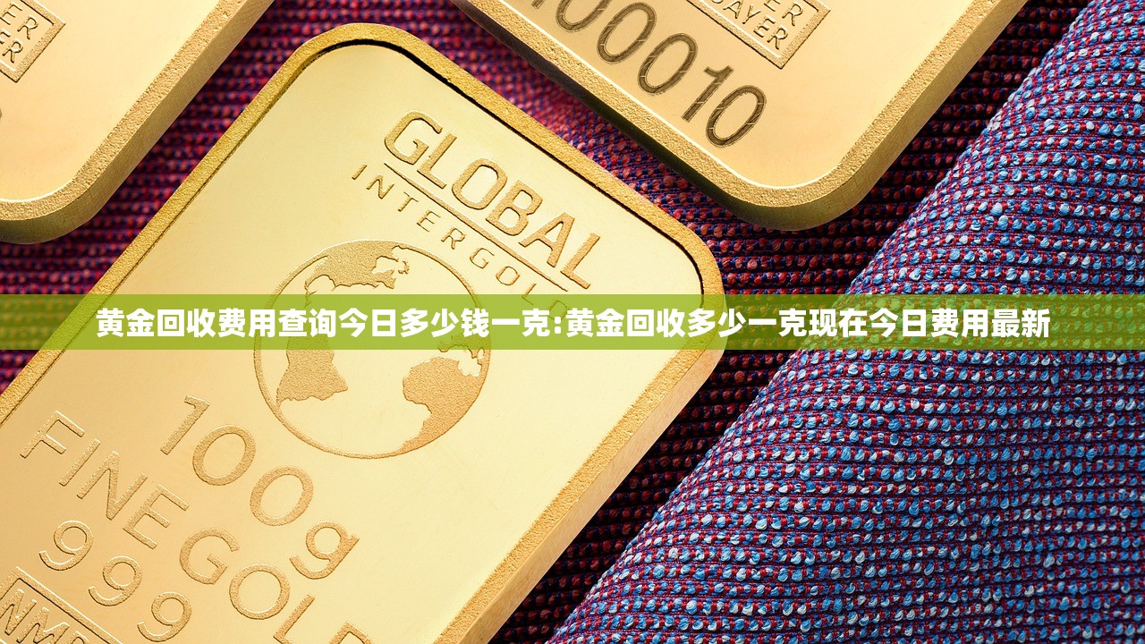 黄金回收费用查询今日多少钱一克:黄金回收多少一克现在今日费用最新 黄金回收费用查询今日多少钱一克:黄金回收多少一克现在今日费用最新