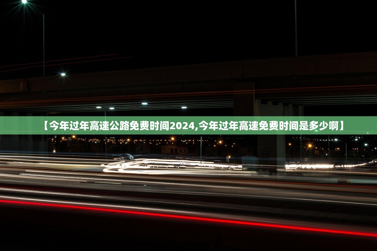 【今年过年高速公路免费时间2024,今年过年高速免费时间是多少啊】 【今年过年高速公路免费时间2024,今年过年高速免费时间是多少啊】