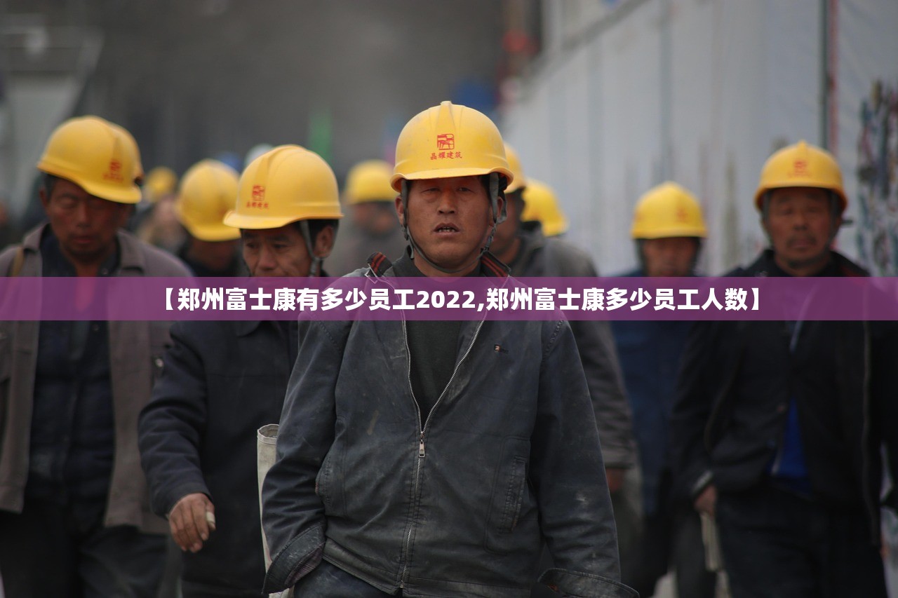 【郑州富士康有多少员工2022,郑州富士康多少员工人数】