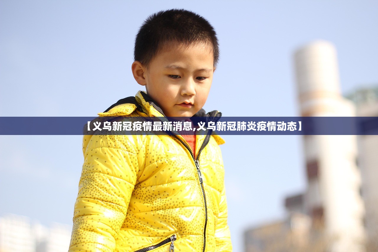 【义乌新冠疫情最新消息,义乌新冠肺炎疫情动态】