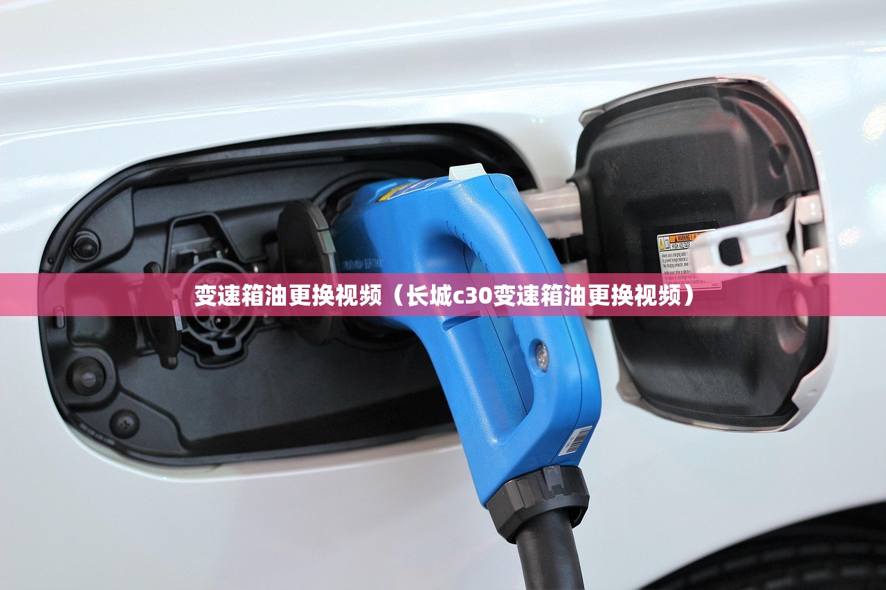 变速箱油更换视频（长城c30变速箱油更换视频）