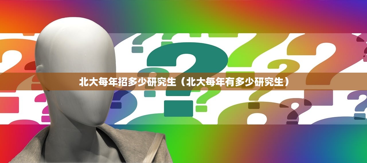 北大每年招多少研究生(北大每年有多少研究生) 北大每年招多少研究生(北大每年有多少研究生)