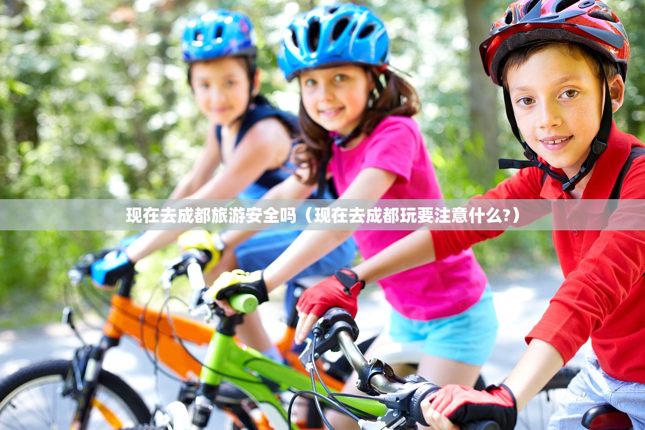现在去成都旅游安全吗（现在去成都玩要注意什么?）