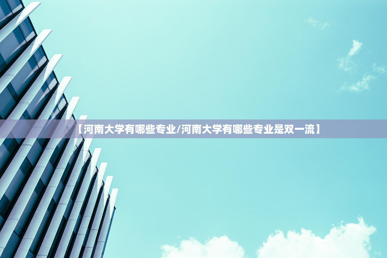 【河南大学有哪些专业/河南大学有哪些专业是双一流】 【河南大学有哪些专业/河南大学有哪些专业是双一流】