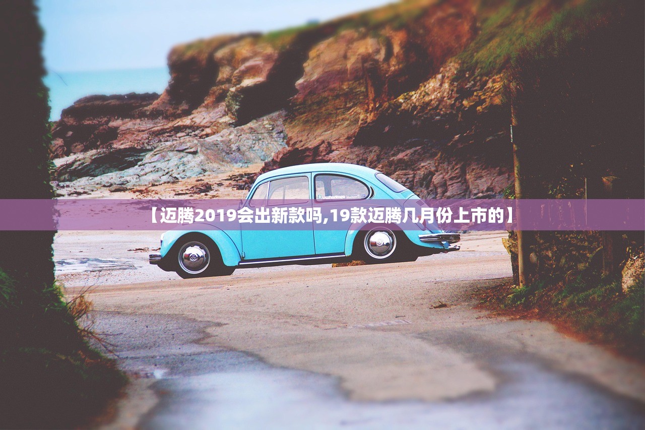 【迈腾2019会出新款吗,19款迈腾几月份上市的】 【迈腾2019会出新款吗,19款迈腾几月份上市的】