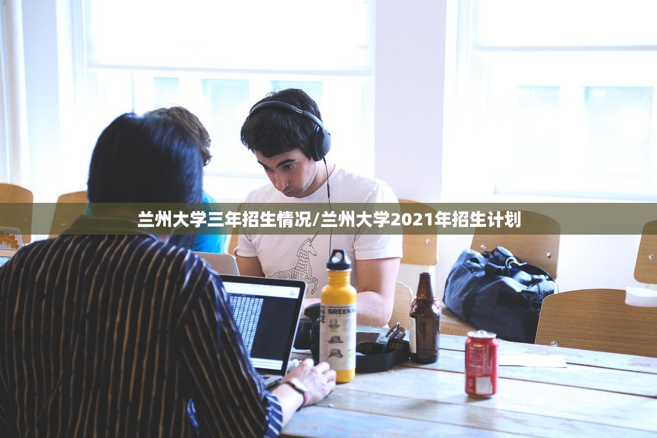 兰州大学三年招生情况/兰州大学2021年招生计划