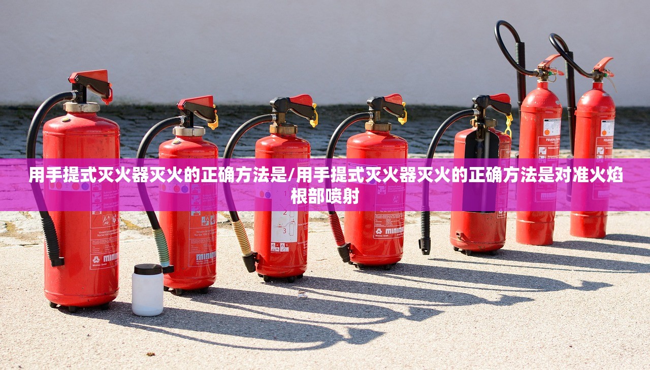 用手提式灭火器灭火的正确方法是/用手提式灭火器灭火的正确方法是对准火焰根部喷射 用手提式灭火器灭火的正确方法是/用手提式灭火器灭火的正确方法是对准火焰根部喷射