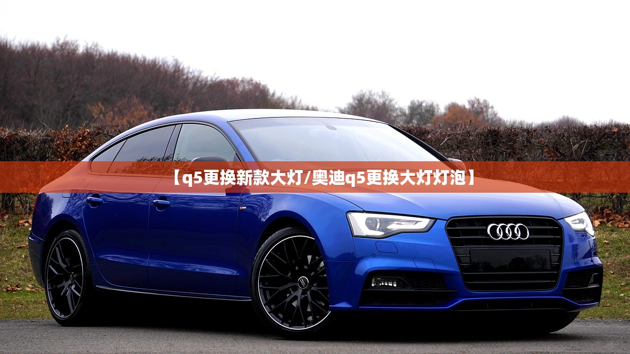 【q5更换新款大灯/奥迪q5更换大灯灯泡】 【q5更换新款大灯/奥迪q5更换大灯灯泡】