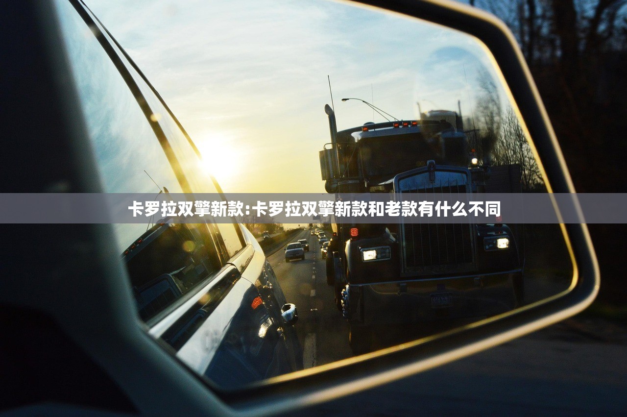 卡罗拉双擎新款:卡罗拉双擎新款和老款有什么不同