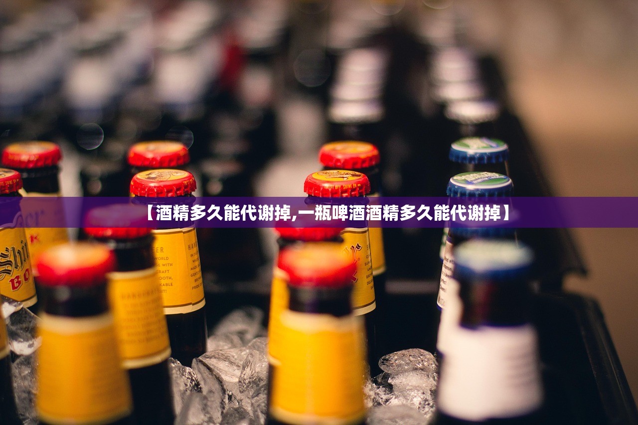 【酒精多久能代谢掉,一瓶啤酒酒精多久能代谢掉】