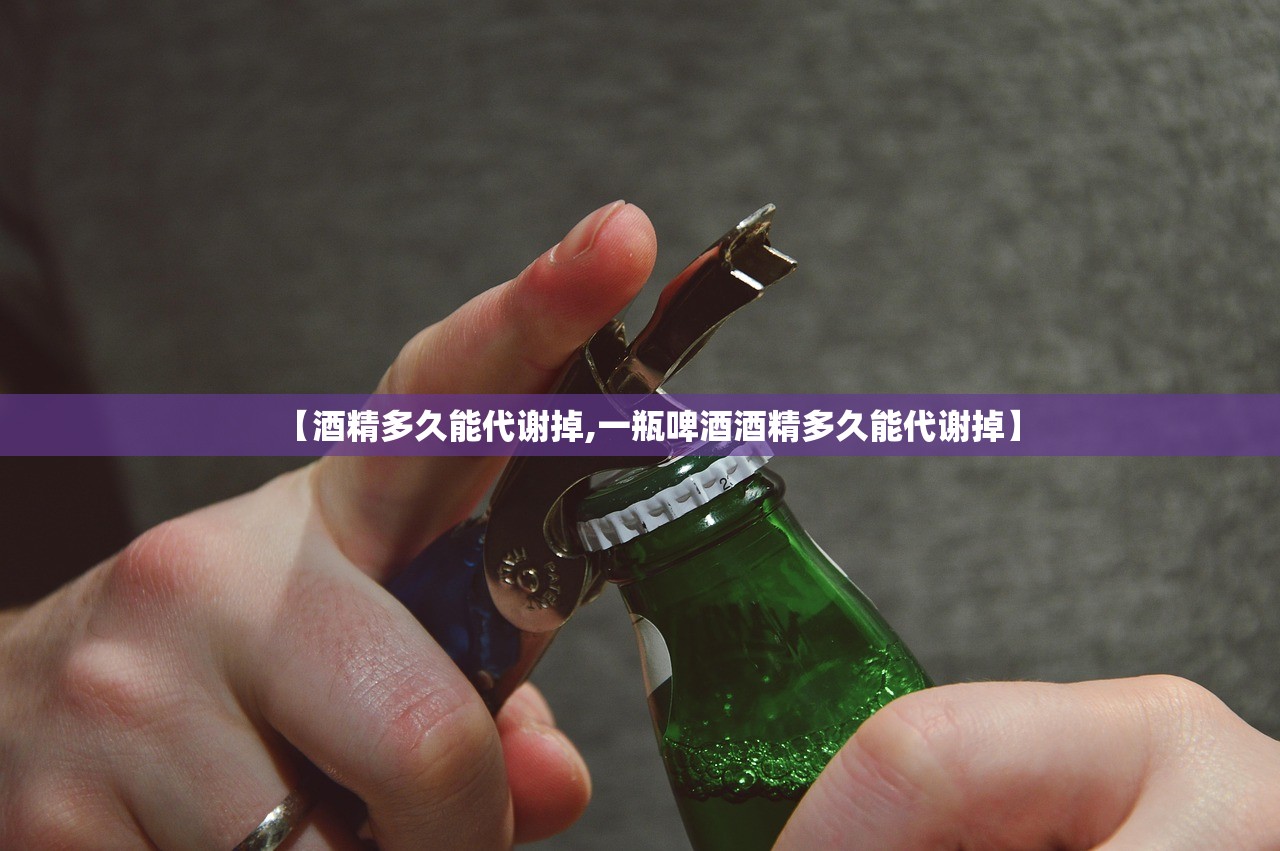 【酒精多久能代谢掉,一瓶啤酒酒精多久能代谢掉】