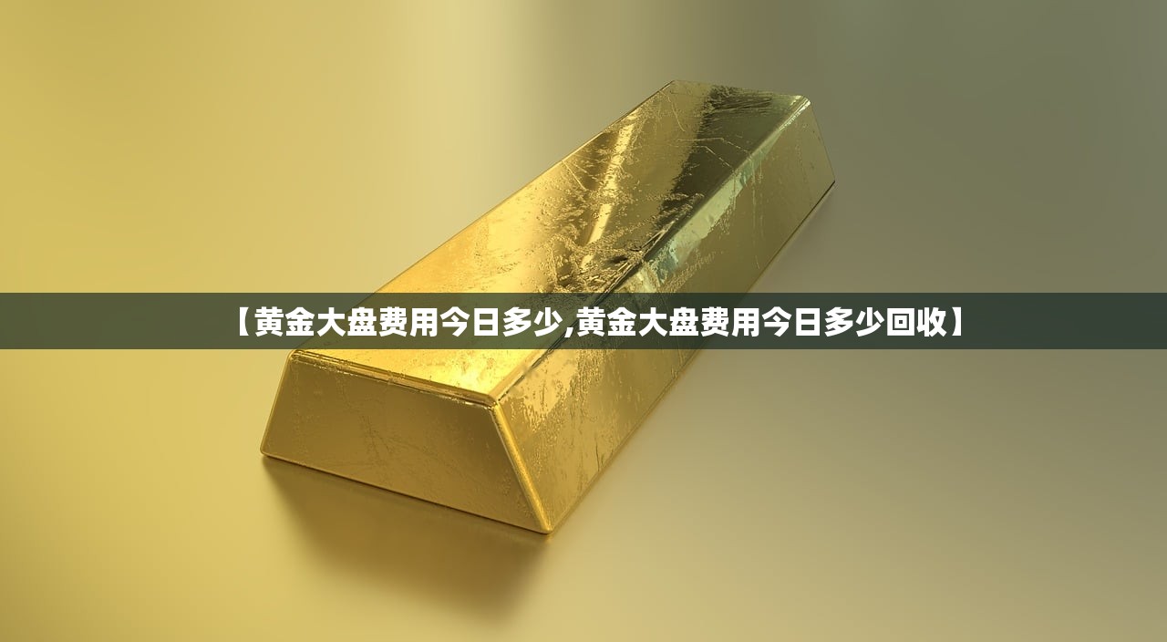 【黄金大盘费用今日多少,黄金大盘费用今日多少回收】 【黄金大盘费用今日多少,黄金大盘费用今日多少回收】