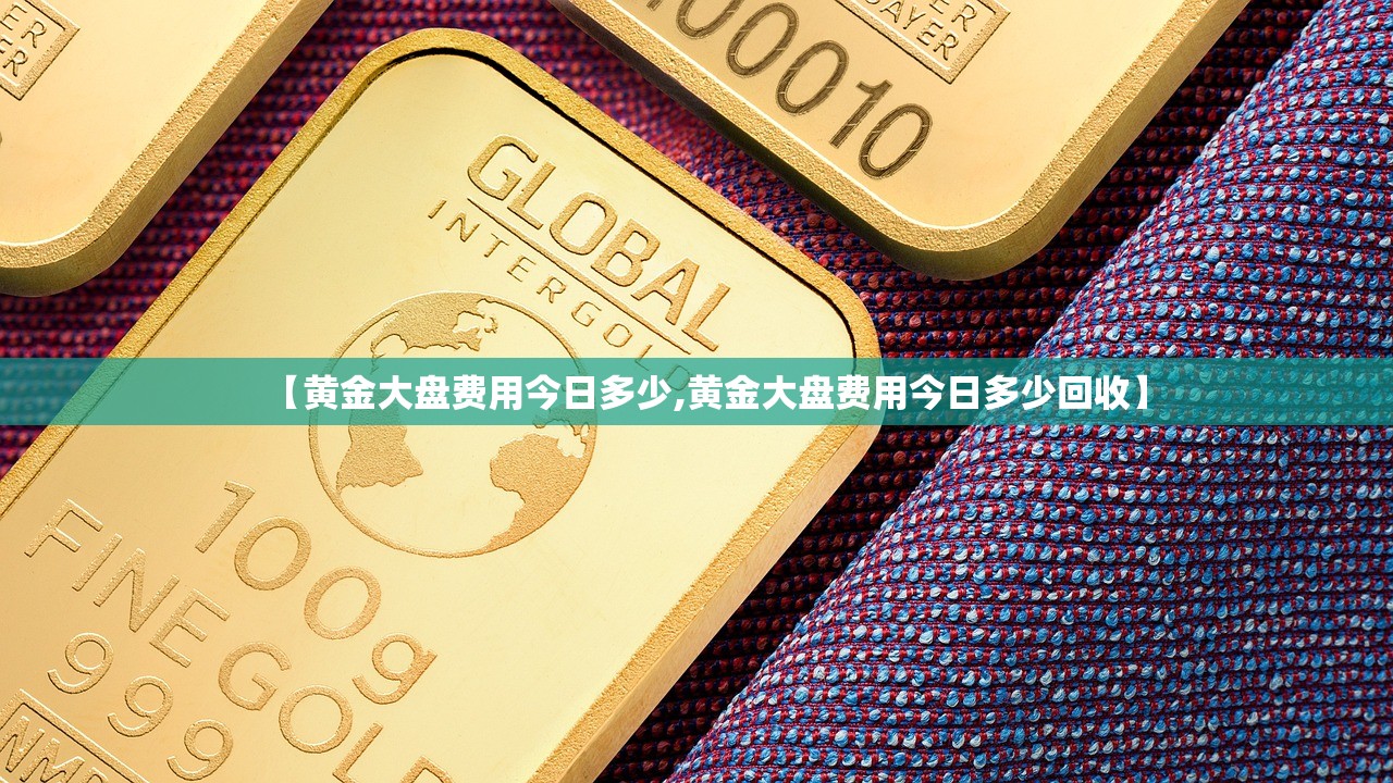 【黄金大盘费用今日多少,黄金大盘费用今日多少回收】 【黄金大盘费用今日多少,黄金大盘费用今日多少回收】