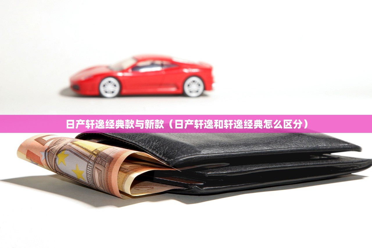 日产轩逸经典款与新款(日产轩逸和轩逸经典怎么区分) 日产轩逸经典款与新款(日产轩逸和轩逸经典怎么区分)