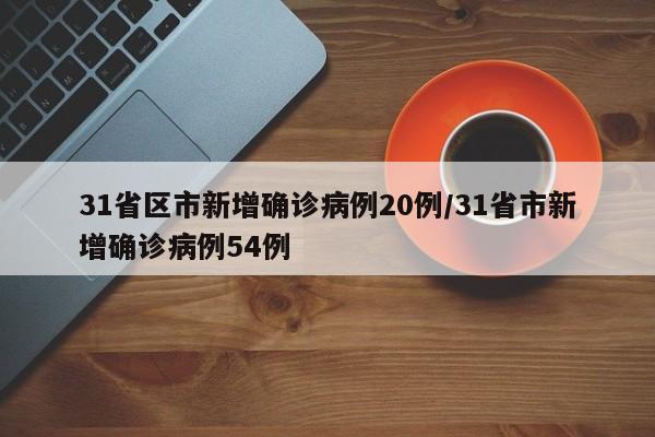 31省区市新增确诊病例20例/31省市新增确诊病例54例