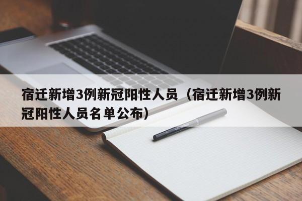 宿迁新增3例新冠阳性人员(宿迁新增3例新冠阳性人员名单公布)