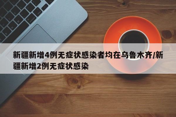 新疆新增4例无症状感染者均在乌鲁木齐/新疆新增2例无症状感染