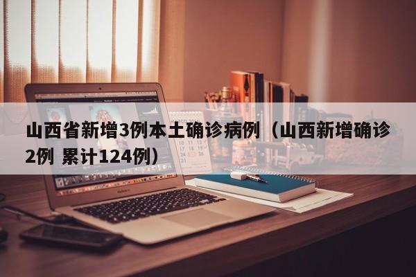 山西省新增3例本土确诊病例(山西新增确诊2例 累计124例)
