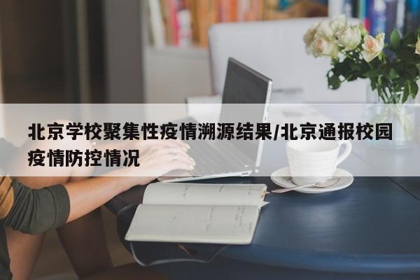 北京学校聚集性疫情溯源结果/北京通报校园疫情防控情况