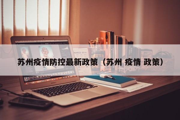 苏州疫情防控最新政策(苏州 疫情 政策)