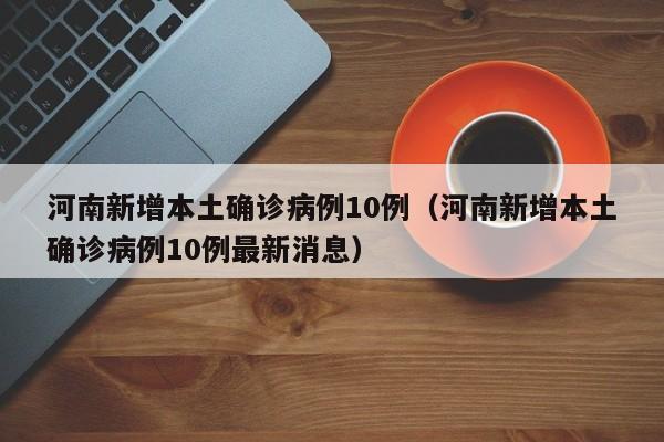 河南新增本土确诊病例10例(河南新增本土确诊病例10例最新消息)