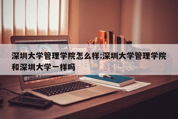 深圳大学管理学院怎么样:深圳大学管理学院和深圳大学一样吗