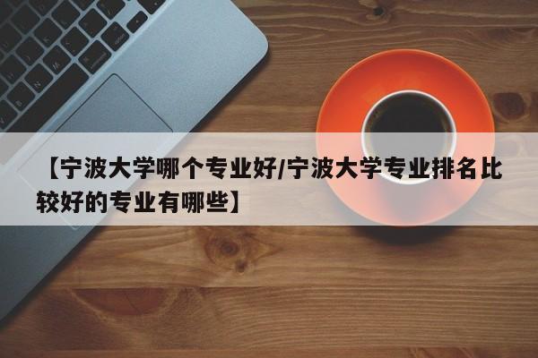 【宁波大学哪个专业好/宁波大学专业排名比较好的专业有哪些】