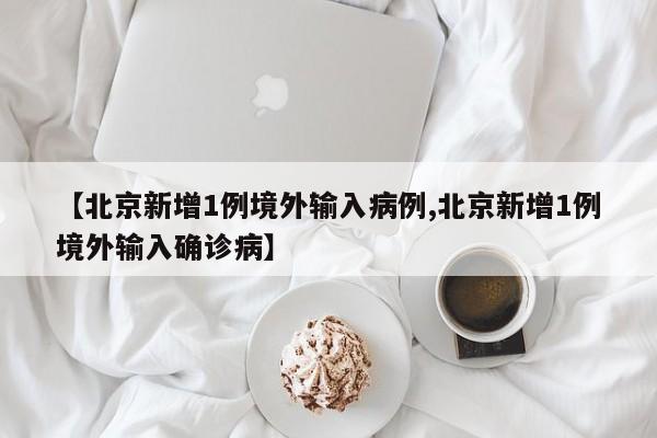 【北京新增1例境外输入病例,北京新增1例境外输入确诊病】