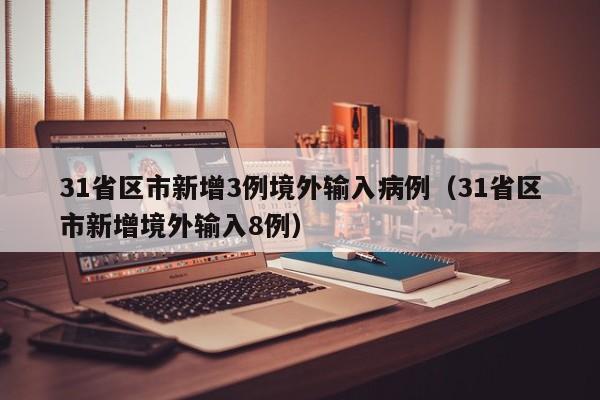 31省区市新增3例境外输入病例(31省区市新增境外输入8例)