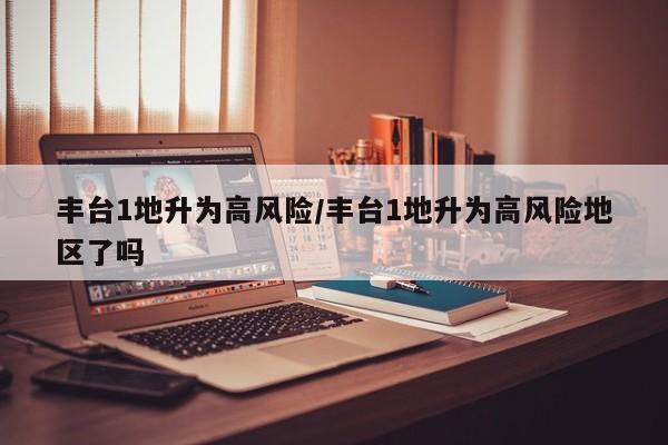 丰台1地升为高风险/丰台1地升为高风险地区了吗