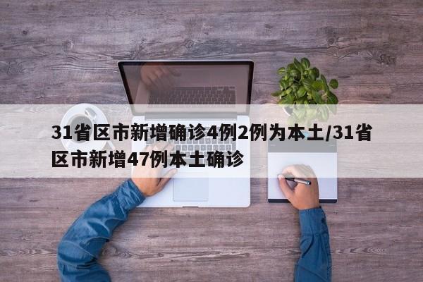 31省区市新增确诊4例2例为本土/31省区市新增47例本土确诊