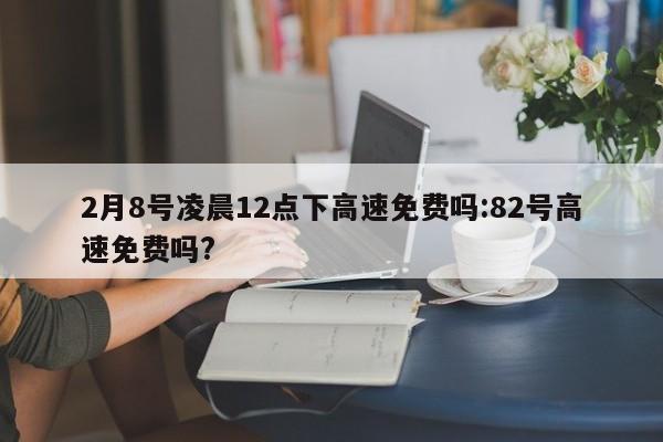 2月8号凌晨12点下高速免费吗:82号高速免费吗?