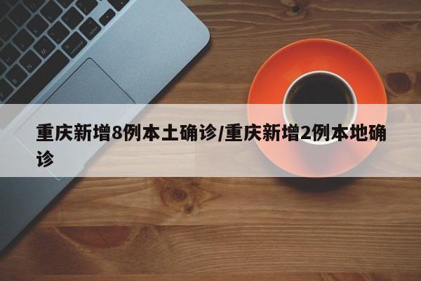 重庆新增8例本土确诊/重庆新增2例本地确诊