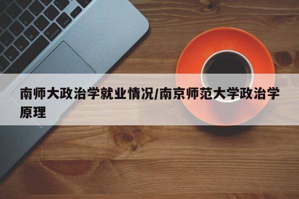 南师大政治学就业情况/南京师范大学政治学原理