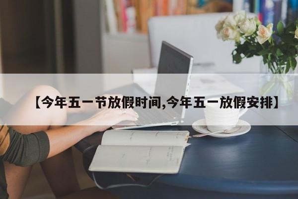 【今年五一节放假时间,今年五一放假安排】