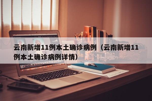 云南新增11例本土确诊病例(云南新增11例本土确诊病例详情)